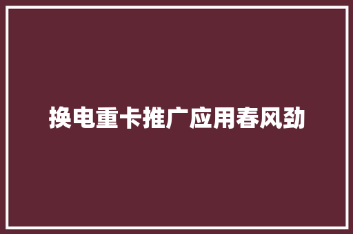换电重卡推广应用春风劲 换电重卡推广应用春风劲 智能科技