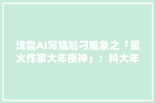 浅尝AI写尴尬刁难象之「星火作家大年夜神」：科大年夜讯飞出品