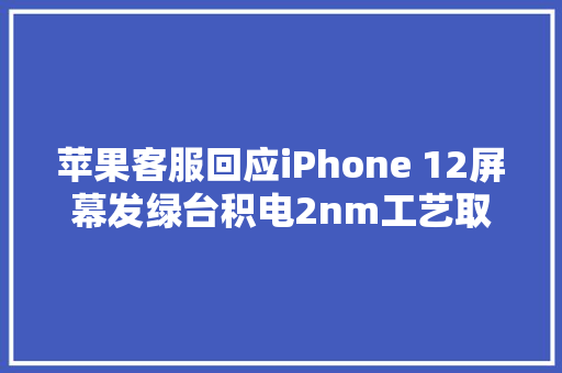 苹果客服回应iPhone 12屏幕发绿台积电2nm工艺取得重大年夜打破