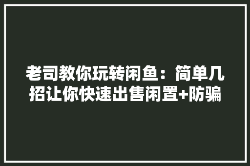 老司教你玩转闲鱼：简单几招让你快速出售闲置+防骗心得 老司教你玩转闲鱼：简单几招让你快速出售闲置+防骗心得 智能科技