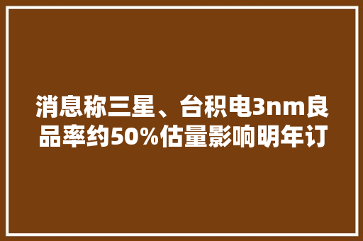 消息称三星、台积电3nm良品率约50%估量影响明年订单竞争