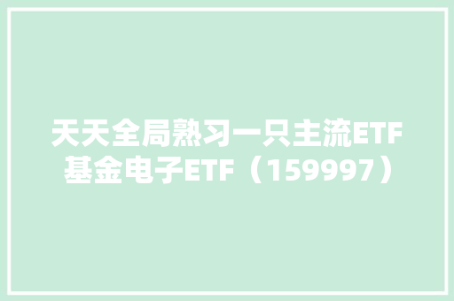 天天全局熟习一只主流ETF基金电子ETF（159997）