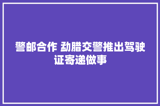 警邮合作 勐腊交警推出驾驶证寄递做事