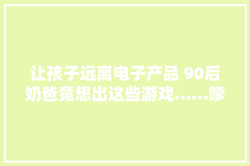 让孩子远离电子产品 90后奶爸竟想出这些游戏……嗲爆了