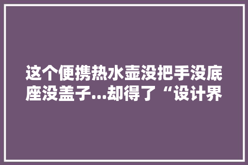 这个便携热水壶没把手没底座没盖子...却得了“设计界奥斯卡”？ 这个便携热水壶没把手没底座没盖子...却得了“设计界奥斯卡”？ 智能科技