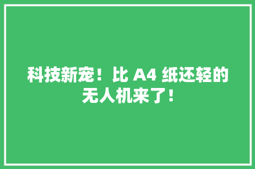 科技新宠！比 A4 纸还轻的无人机来了！ 科技新宠！比 A4 纸还轻的无人机来了！ 智能科技