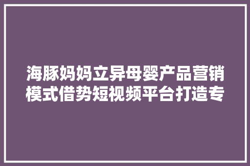 海豚妈妈立异母婴产品营销模式借势短视频平台打造专属链路 海豚妈妈立异母婴产品营销模式借势短视频平台打造专属链路 互联通信