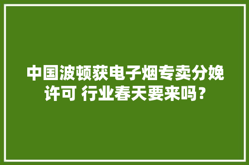 中国波顿获电子烟专卖分娩许可 行业春天要来吗？ 中国波顿获电子烟专卖分娩许可 行业春天要来吗？ 互联通信