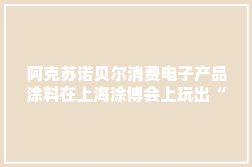 阿克苏诺贝尔消费电子产品涂料在上海涂博会上玩出“彩” 阿克苏诺贝尔消费电子产品涂料在上海涂博会上玩出“彩” 智能科技
