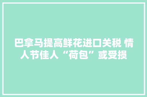 巴拿马提高鲜花进口关税 情人节佳人“荷包”或受损 巴拿马提高鲜花进口关税 情人节佳人“荷包”或受损 智能科技