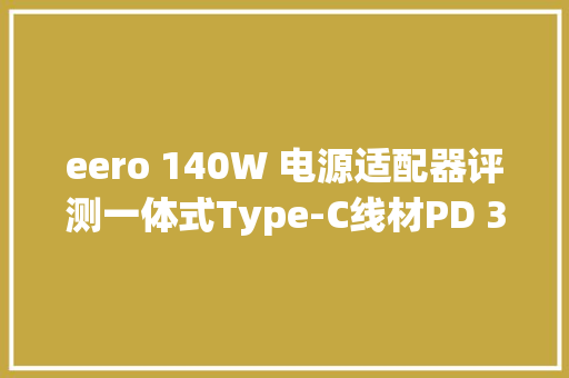 eero 140W 电源适配器评测一体式Type-C线材PD 3.1 140W 快充 eero 140W 电源适配器评测一体式Type-C线材PD 3.1 140W 快充 人工智能