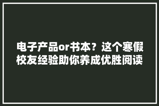 电子产品or书本？这个寒假校友经验助你养成优胜阅读习惯