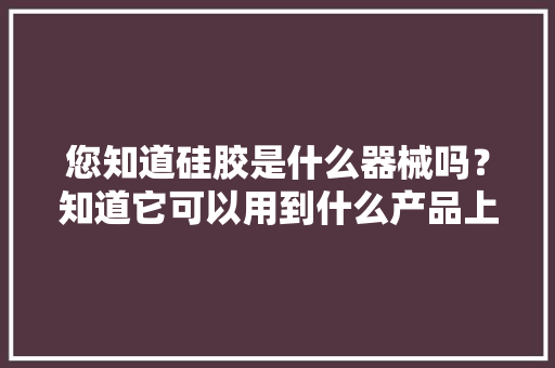 您知道硅胶是什么器械吗？知道它可以用到什么产品上呢？