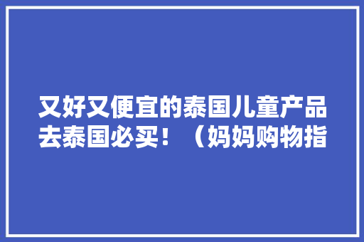 又好又便宜的泰国儿童产品去泰国必买！（妈妈购物指南）