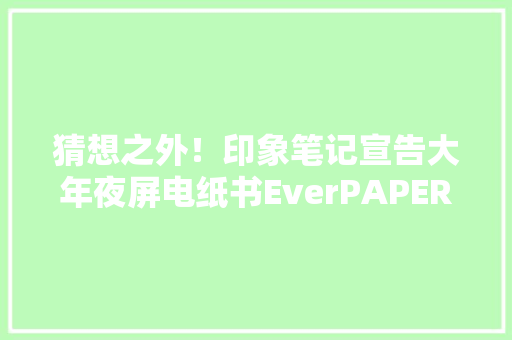 猜想之外！印象笔记宣告大年夜屏电纸书EverPAPER预装微信心书