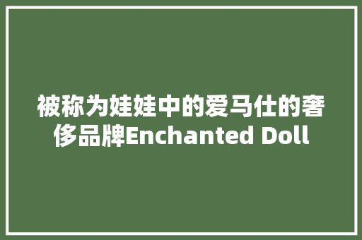 被称为娃娃中的爱马仕的奢侈品牌Enchanted Doll 被称为娃娃中的爱马仕的奢侈品牌Enchanted Doll 智能家居