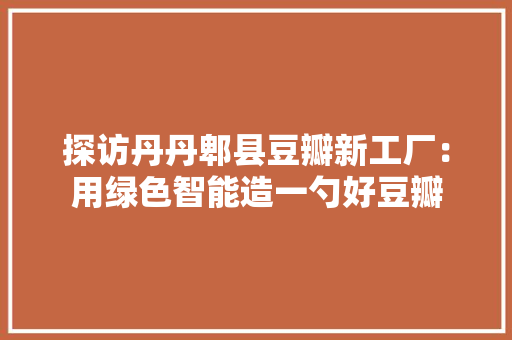 探访丹丹郫县豆瓣新工厂：用绿色智能造一勺好豆瓣 探访丹丹郫县豆瓣新工厂：用绿色智能造一勺好豆瓣 互联通信