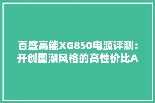 百盛高能XG850电源评测：开创国潮风格的高性价比ATX 3.0电源 百盛高能XG850电源评测：开创国潮风格的高性价比ATX 3.0电源 互联通信