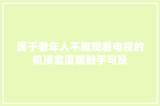 属于老年人不雅观看电视的机顶盒温暖触手可及 属于老年人不雅观看电视的机顶盒温暖触手可及 智能科技