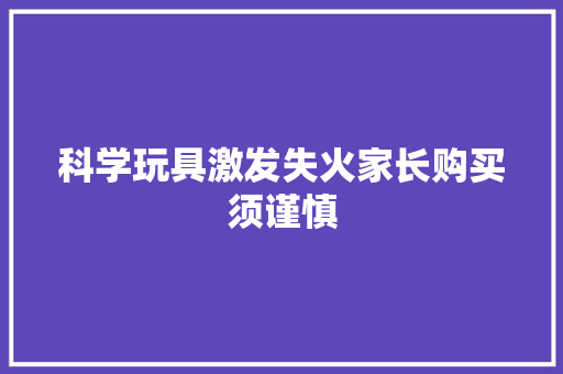 科学玩具激发失火家长购买须谨慎 科学玩具激发失火家长购买须谨慎 智能科技