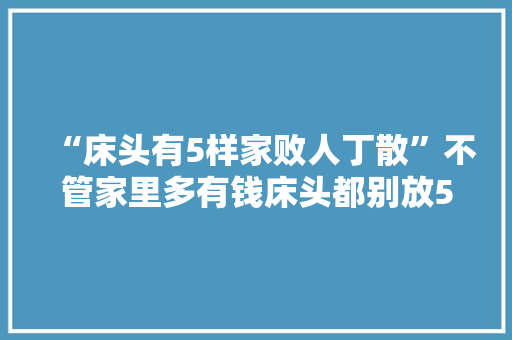 “床头有5样家败人丁散”不管家里多有钱床头都别放5种器械
