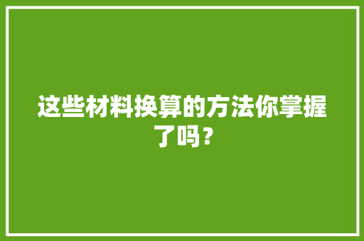 这些材料换算的方法你掌握了吗？ 这些材料换算的方法你掌握了吗？ 智能科技