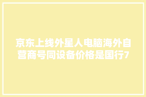 京东上线外星人电脑海外自营商号同设备价格是国行7折 京东上线外星人电脑海外自营商号同设备价格是国行7折 人工智能