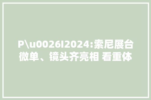 P\u0026I2024:索尼展台微单、镜头齐亮相 看重体验与场景化 P\u0026I2024:索尼展台微单、镜头齐亮相 看重体验与场景化 互联通信