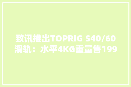 致讯推出TOPRIG S40/60滑轨：水平4KG重量售1999元起