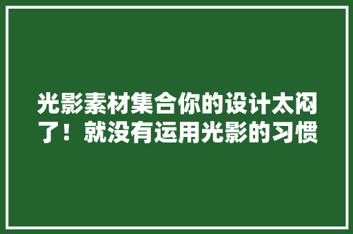 光影素材集合你的设计太闷了！就没有运用光影的习惯吗？