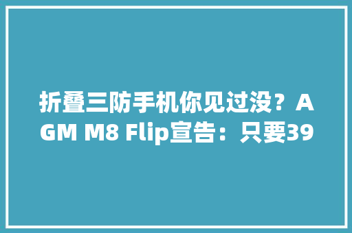 折叠三防手机你见过没？AGM M8 Flip宣告：只要399元 折叠三防手机你见过没？AGM M8 Flip宣告：只要399元 智能科技