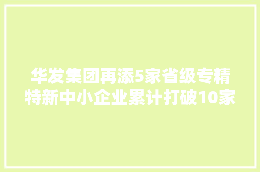 华发集团再添5家省级专精特新中小企业累计打破10家