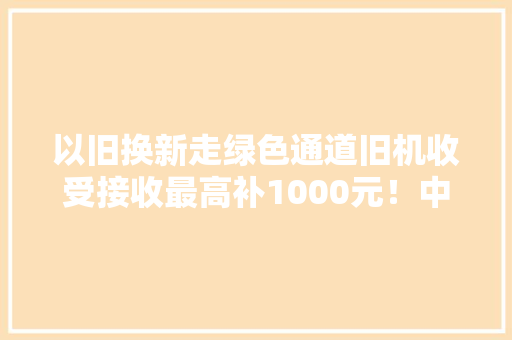 以旧换新走绿色通道旧机收受接收最高补1000元！中山启动节能季
