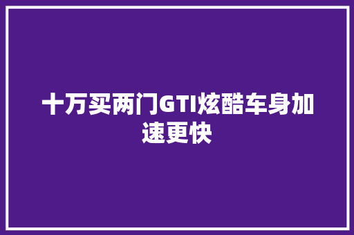 十万买两门GTI炫酷车身加速更快 十万买两门GTI炫酷车身加速更快 智能科技