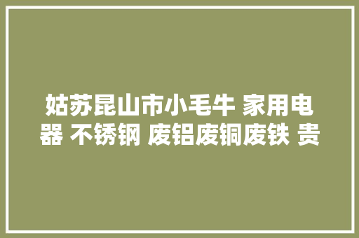 姑苏昆山市小毛牛 家用电器 不锈钢 废铝废铜废铁 贵金属收受接收公司价格 姑苏昆山市小毛牛 家用电器 不锈钢 废铝废铜废铁 贵金属收受接收公司价格 互联通信