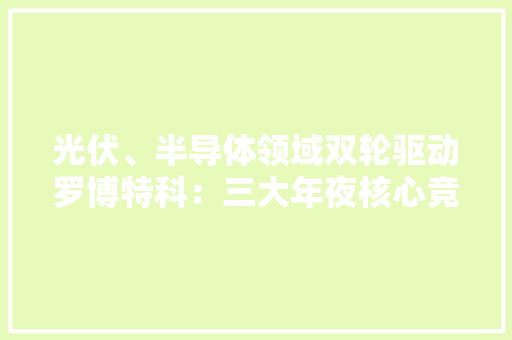 光伏、半导体领域双轮驱动罗博特科：三大年夜核心竞争优势助力成长