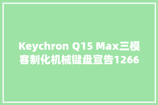 Keychron Q15 Max三模客制化机械键盘宣告1266元
