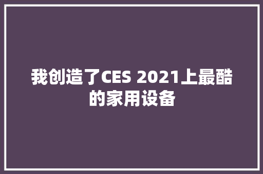我创造了CES 2021上最酷的家用设备