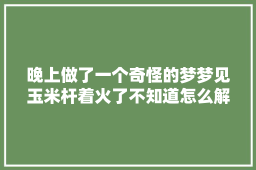晚上做了一个奇怪的梦梦见玉米杆着火了不知道怎么解梦