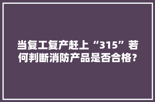 当复工复产赶上“315”若何判断消防产品是否合格？