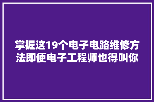 掌握这19个电子电路维修方法即便电子工程师也得叫你一声师长教师傅