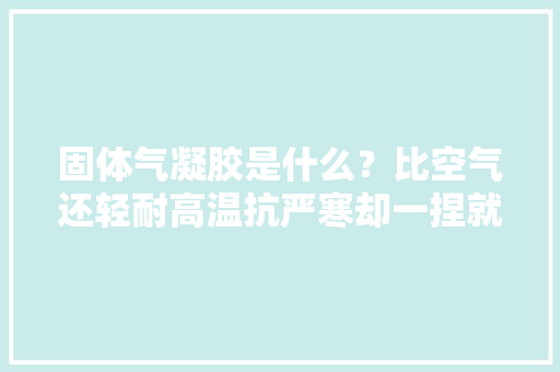 固体气凝胶是什么？比空气还轻耐高温抗严寒却一捏就碎