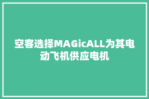 空客选择MAGicALL为其电动飞机供应电机