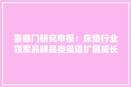 喜临门研究申报：床垫行业领军品牌品类渠道扩展成长可期 喜临门研究申报：床垫行业领军品牌品类渠道扩展成长可期 智能科技