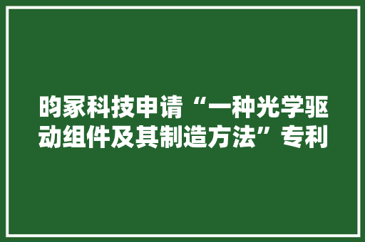 昀冢科技申请“一种光学驱动组件及其制造方法”专利防止导电端子产生静电而影响学驱动组件的机能