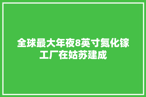 全球最大年夜8英寸氮化镓工厂在姑苏建成 全球最大年夜8英寸氮化镓工厂在姑苏建成 智能科技