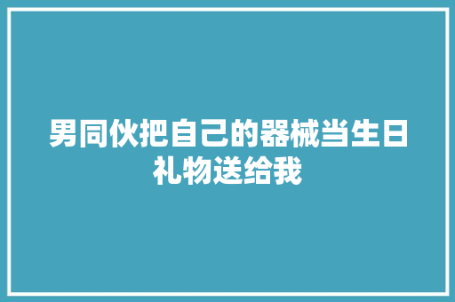 男同伙把自己的器械当生日礼物送给我