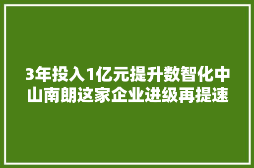 3年投入1亿元提升数智化中山南朗这家企业进级再提速 3年投入1亿元提升数智化中山南朗这家企业进级再提速 智能家居