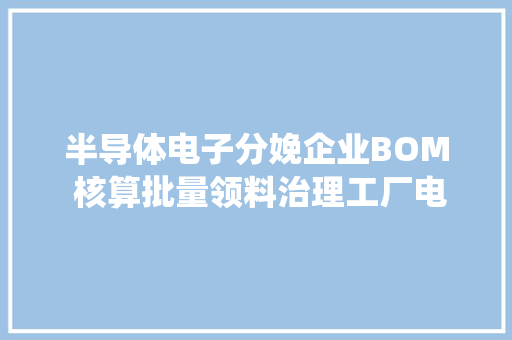半导体电子分娩企业BOM 核算批量领料治理工厂电算系统实现