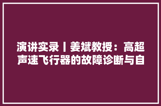 演讲实录丨姜斌教授：高超声速飞行器的故障诊断与自愈合控制技能